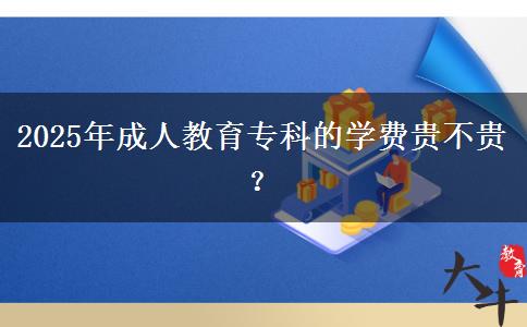 2025年成人教育?？频膶W(xué)費(fèi)貴不貴？