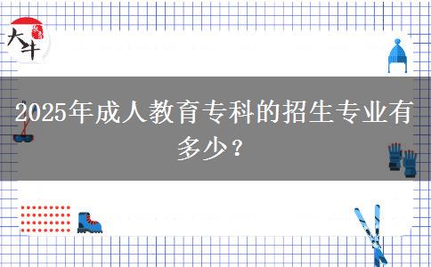2025年成人教育專科的招生專業(yè)有多少？