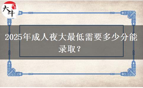 2025年成人夜大最低需要多少分能錄取？