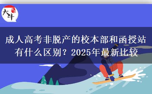 成人高考非脫產(chǎn)的校本部和函授站有什么區(qū)別？2025年最新比較