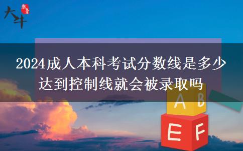 2024成人本科考試分數(shù)線是多少 達到控制線就會被錄取嗎