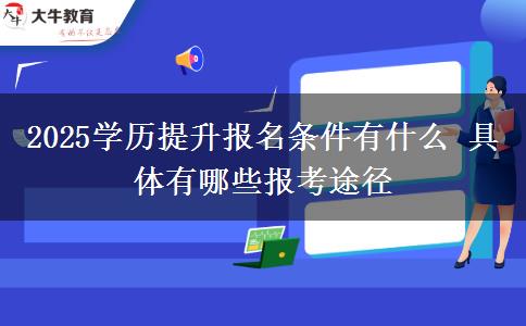 2025學(xué)歷提升報(bào)名條件有什么 具體有哪些報(bào)考途徑