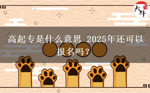 高起專是什么意思 2025年還可以報(bào)名嗎？