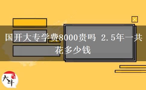 國開大專學(xué)費8000貴嗎 2.5年一共花多少錢