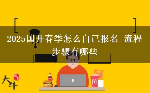 2025國開春季怎么自己報名 流程步驟有哪些