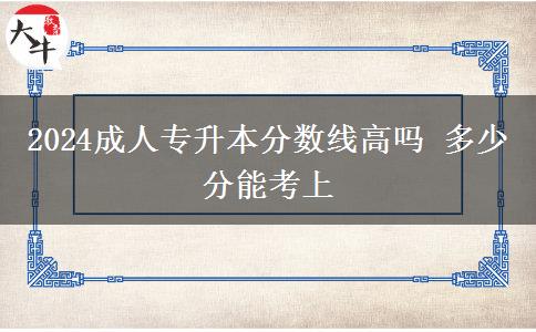 2024成人專升本分?jǐn)?shù)線高嗎 多少分能考上