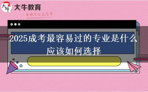 2025成考最容易過的專業(yè)是什么 應(yīng)該如何選擇