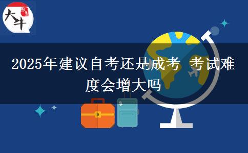 2025年建議自考還是成考 考試難度會(huì)增大嗎