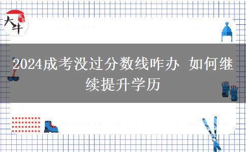 2024成考沒過分數(shù)線咋辦 如何繼續(xù)提升學歷
