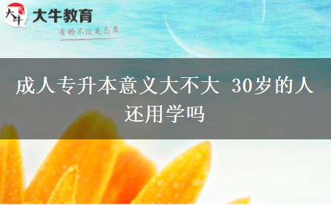 成人專(zhuān)升本意義大不大 30歲的人還用學(xué)嗎 成人專(zhuān)升本意義大不大 30歲的人還用學(xué)嗎