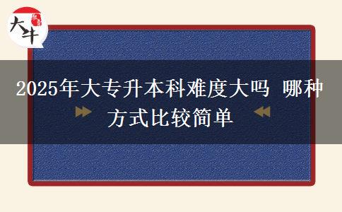 2025年大專(zhuān)升本科難度大嗎 哪種方式比較簡(jiǎn)單