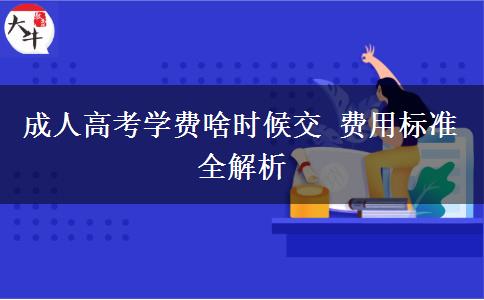 成人高考學費啥時候交 費用標準全解析