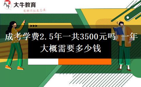 成考學費2.5年一共3500元嗎 一年大概需要多少錢 成考學費2.5年一共3500元嗎 一年大概需要多少錢