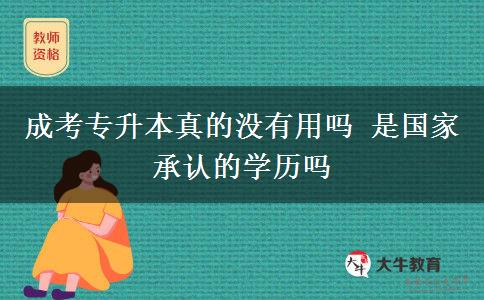 成考專升本真的沒有用嗎 是國家承認(rèn)的學(xué)歷嗎 成考專升本真的沒有用嗎 是國家承認(rèn)的學(xué)歷嗎