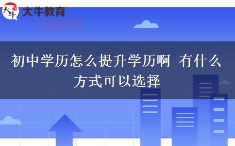 初中學(xué)歷怎么提升學(xué)歷啊 有什么方式可以選擇 初中學(xué)歷怎么提升學(xué)歷啊 有什么方式可以選擇