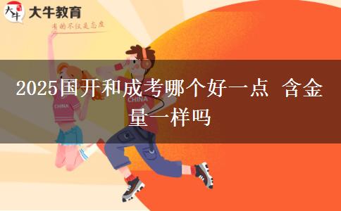 2025國開和成考哪個(gè)好一點(diǎn) 含金量一樣嗎