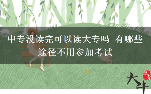 中專沒讀完可以讀大專嗎 有哪些途徑不用參加考試