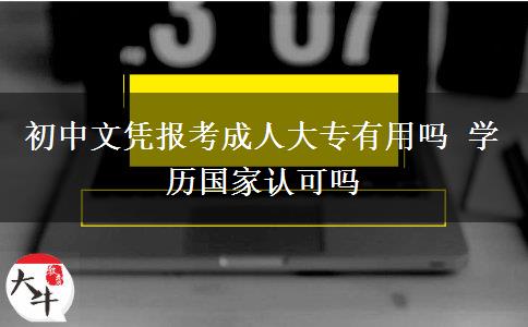 初中文憑報(bào)考成人大專有用嗎 學(xué)歷國家認(rèn)可嗎