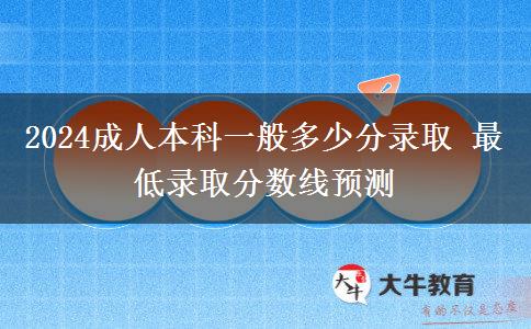2024成人本科一般多少分錄取 最低錄取分?jǐn)?shù)線預(yù)測