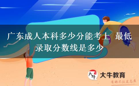 廣東成人本科多少分能考上 最低錄取分數線是多少