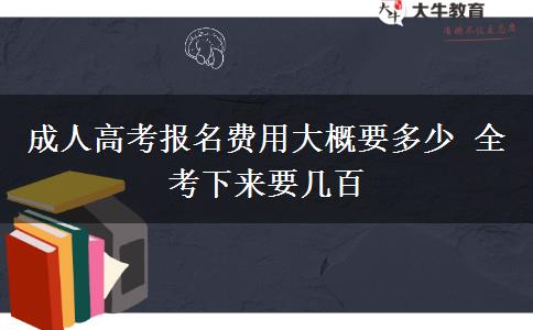 成人高考報(bào)名費(fèi)用大概要多少 全考下來(lái)要幾百