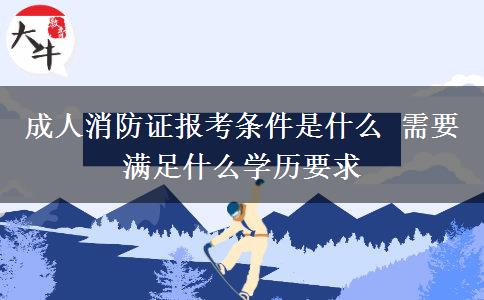 成人消防證報考條件是什么 需要滿足什么學(xué)歷要求