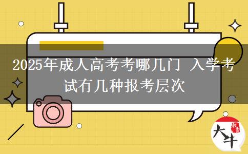 2025年成人高考考哪幾門 入學(xué)考試有幾種報考層次