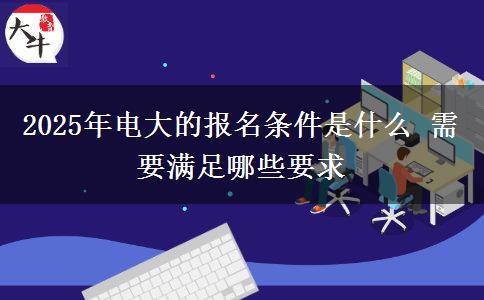 2025年電大的報(bào)名條件是什么 需要滿(mǎn)足哪些要求