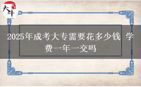2025年成考大專需要花多少錢 學(xué)費(fèi)一年一交嗎