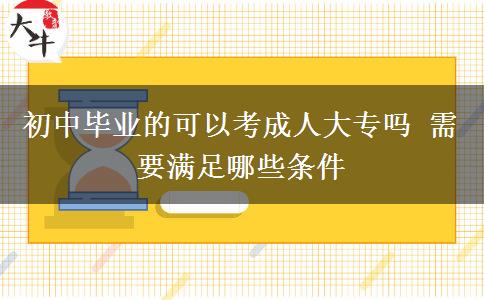 初中畢業(yè)的可以考成人大專(zhuān)嗎 需要滿(mǎn)足哪些條件