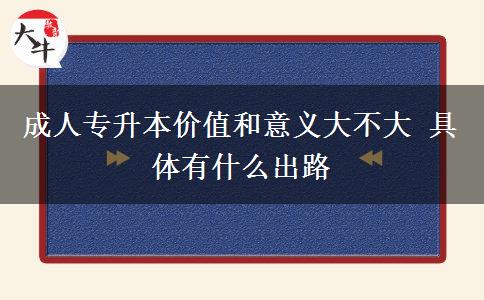 成人專升本價值和意義大不大 具體有什么出路 成人專升本價值和意義大不大 具體有什么出路
