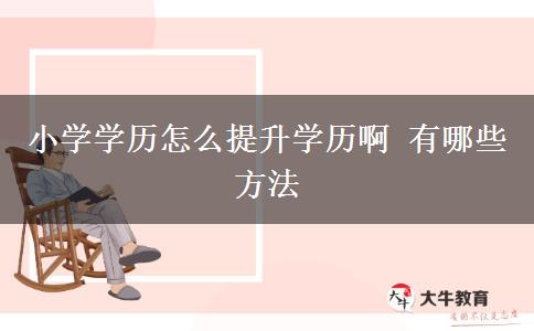 小學(xué)學(xué)歷怎么提升學(xué)歷啊 有哪些方法 小學(xué)學(xué)歷怎么提升學(xué)歷啊 有哪些方法