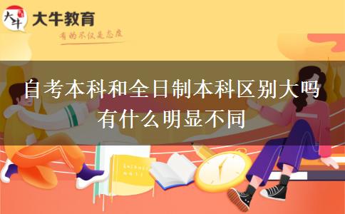 自考本科和全日制本科區(qū)別大嗎 有什么明顯不同