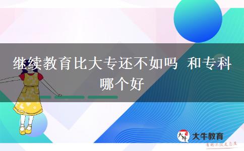 繼續(xù)教育比大專還不如嗎 和專科哪個好
