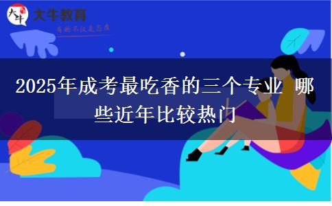 2025年成考最吃香的三個專業(yè) 哪些近年比較熱門