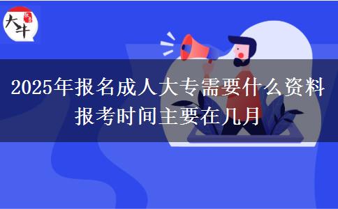 2025年報(bào)名成人大專(zhuān)需要什么資料 報(bào)考時(shí)間主要在幾月