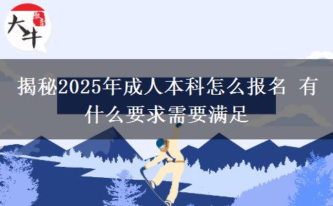 揭秘2025年成人本科怎么報名 有什么要求需要滿足