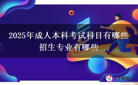 2025年成人本科考試科目有哪些 招生專業(yè)有哪些