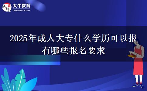 2025年成人大專什么學(xué)歷可以報 有哪些報名要求