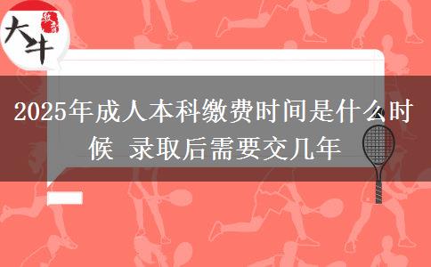 2025年成人本科繳費(fèi)時(shí)間是什么時(shí)候 錄取后需要交幾年