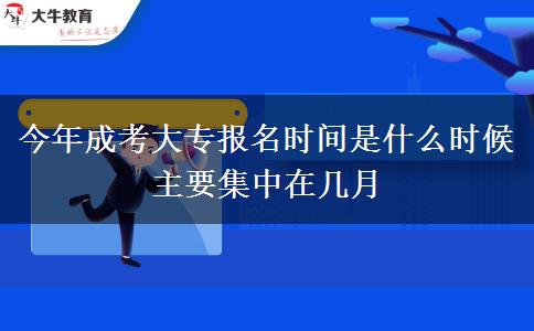 今年成考大專報名時間是什么時候 主要集中在幾月