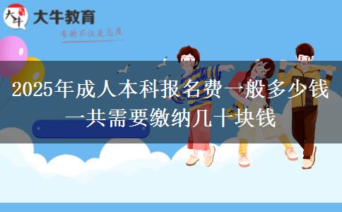 2025年成人本科報(bào)名費(fèi)一般多少錢(qián) 一共需要繳納幾十塊錢(qián)