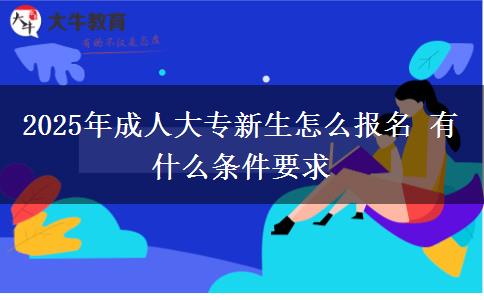 2025年成人大專新生怎么報名 有什么條件要求