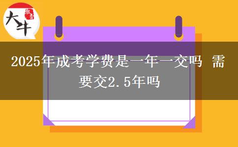 2025年成考學(xué)費是一年一交嗎 需要交2.5年嗎