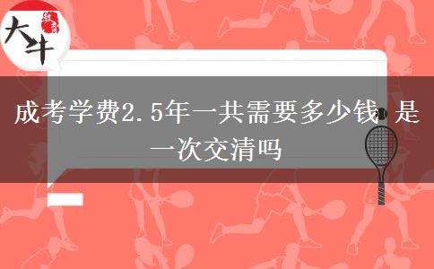 成考學(xué)費2.5年一共需要多少錢 是一次交清嗎