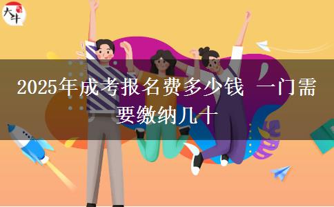 2025年成考報名費多少錢 一門需要繳納幾十