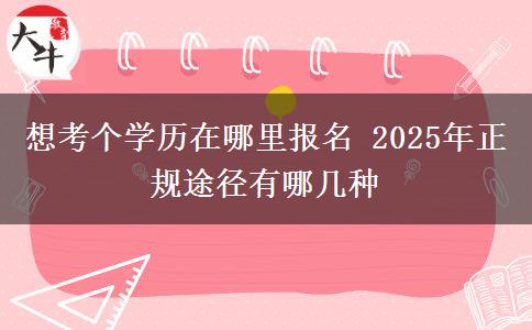 想考個學(xué)歷在哪里報名 2025年正規(guī)途徑有哪幾種
