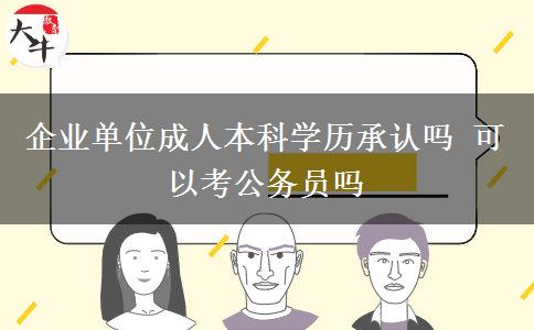 企業(yè)單位成人本科學(xué)歷承認(rèn)嗎 可以考公務(wù)員嗎