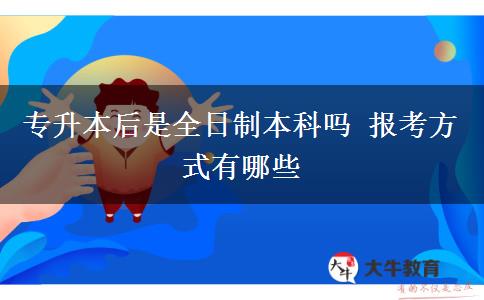 專升本后是全日制本科嗎 報考方式有哪些