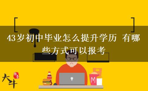 43歲初中畢業(yè)怎么提升學歷 有哪些方式可以報考